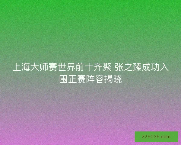 上海大师赛世界前十齐聚 张之臻成功入围正赛阵容揭晓