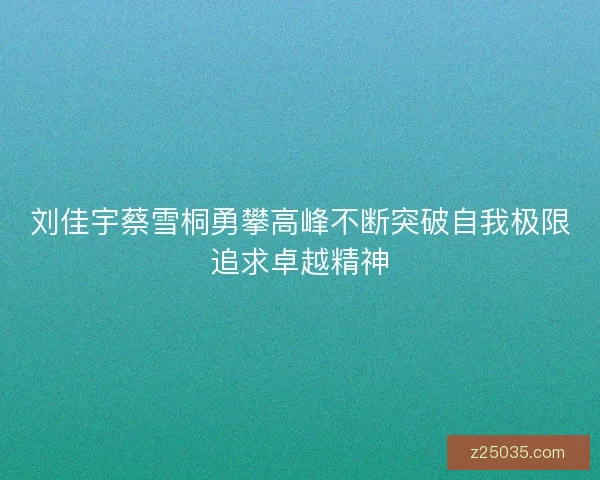 刘佳宇蔡雪桐勇攀高峰不断突破自我极限追求卓越精神