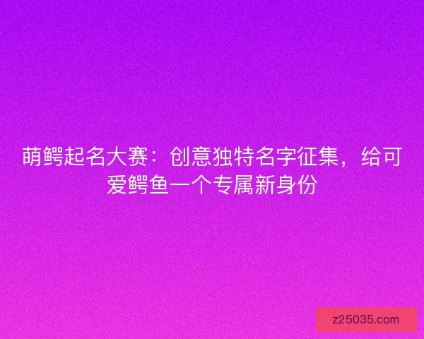 萌鳄起名大赛：创意独特名字征集，给可爱鳄鱼一个专属新身份