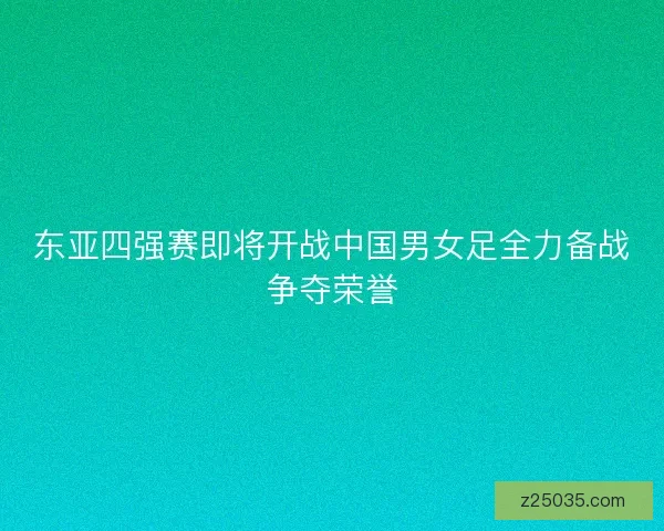 东亚四强赛即将开战中国男女足全力备战争夺荣誉