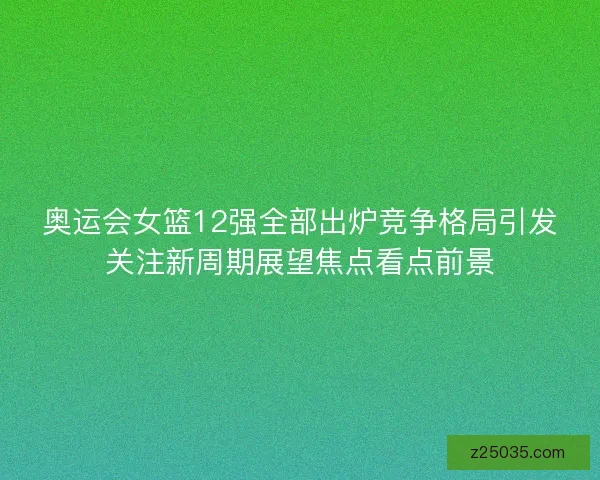 奥运会女篮12强全部出炉竞争格局引发关注新周期展望焦点看点前景
