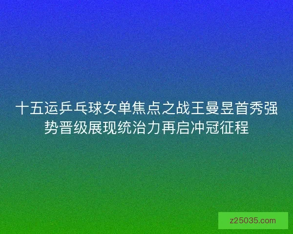 十五运乒乓球女单焦点之战王曼昱首秀强势晋级展现统治力再启冲冠征程