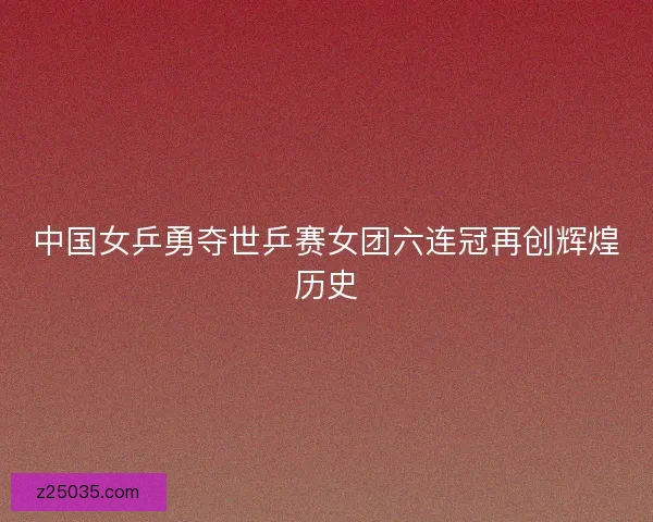 中国女乒勇夺世乒赛女团六连冠再创辉煌历史